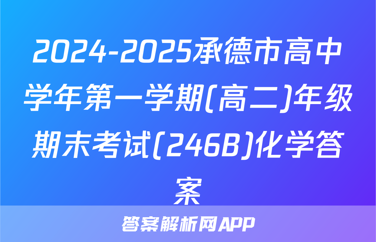 2024-2025承德市高中学年第一学期(高二)年级期末考试(246B)化学答案