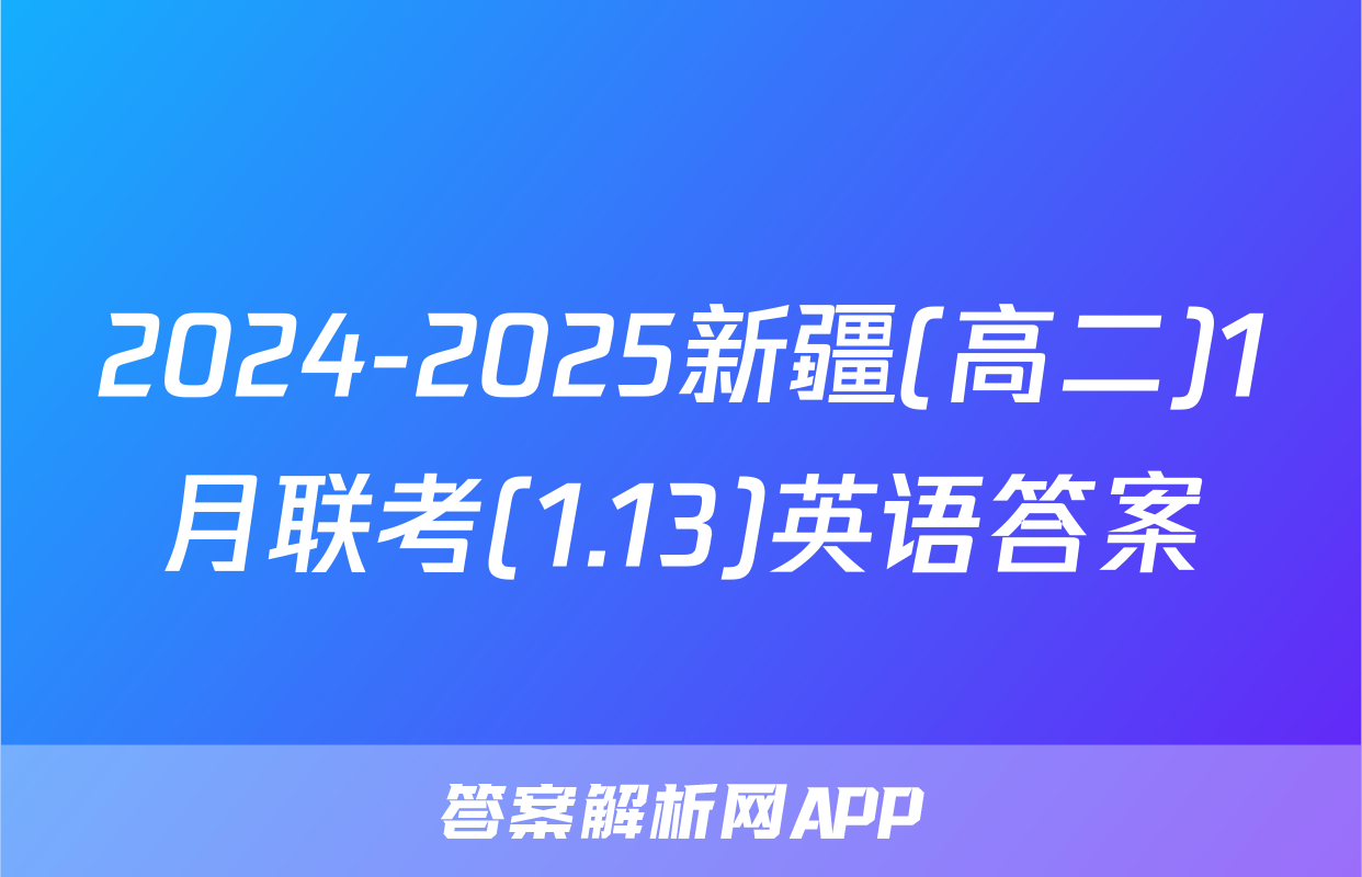 2024-2025新疆(高二)1月联考(1.13)英语答案