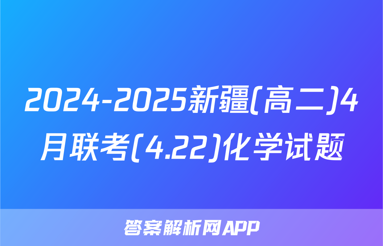 2024-2025新疆(高二)4月联考(4.22)化学试题