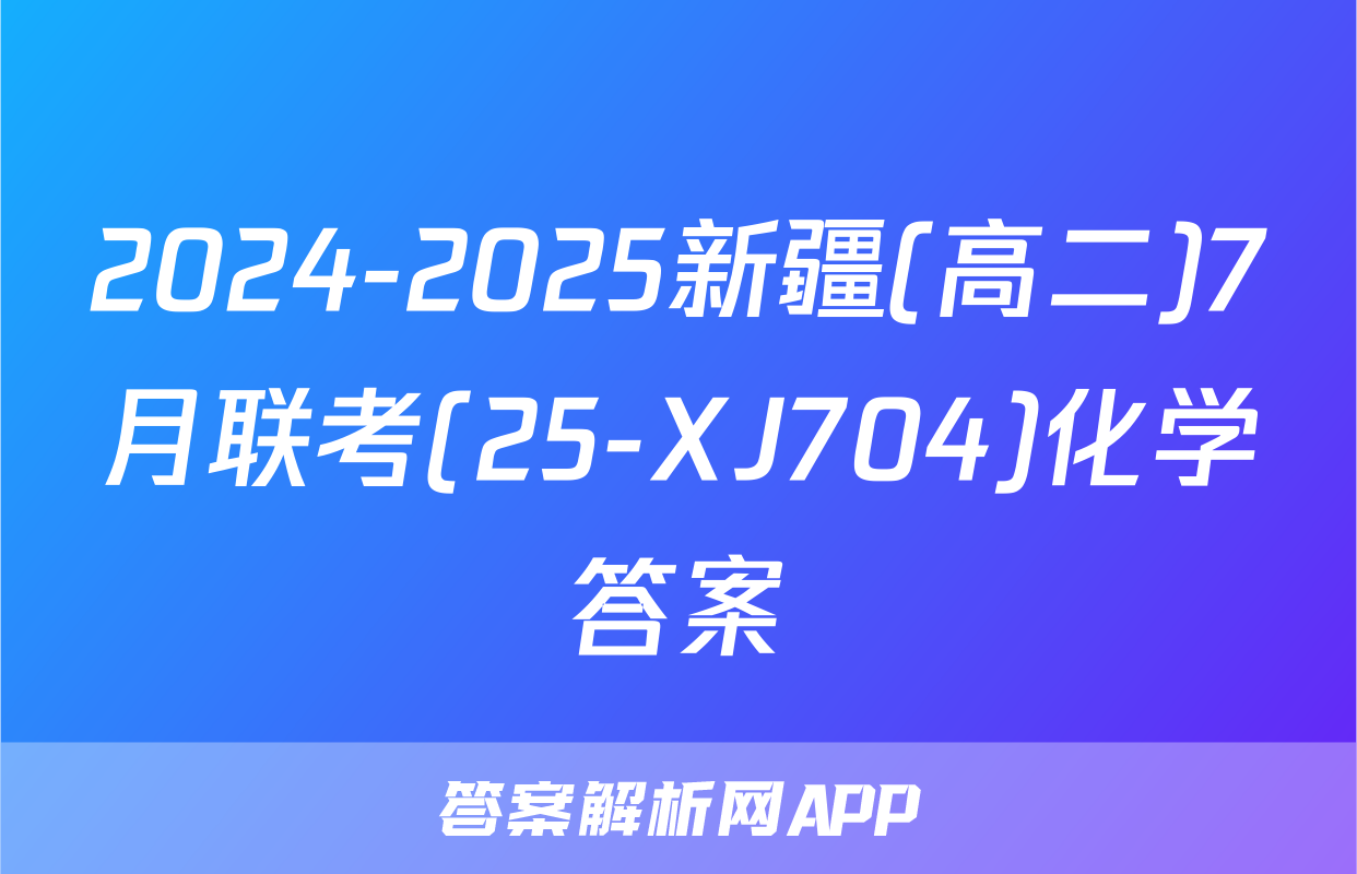 2024-2025新疆(高二)7月联考(25-XJ704)化学答案