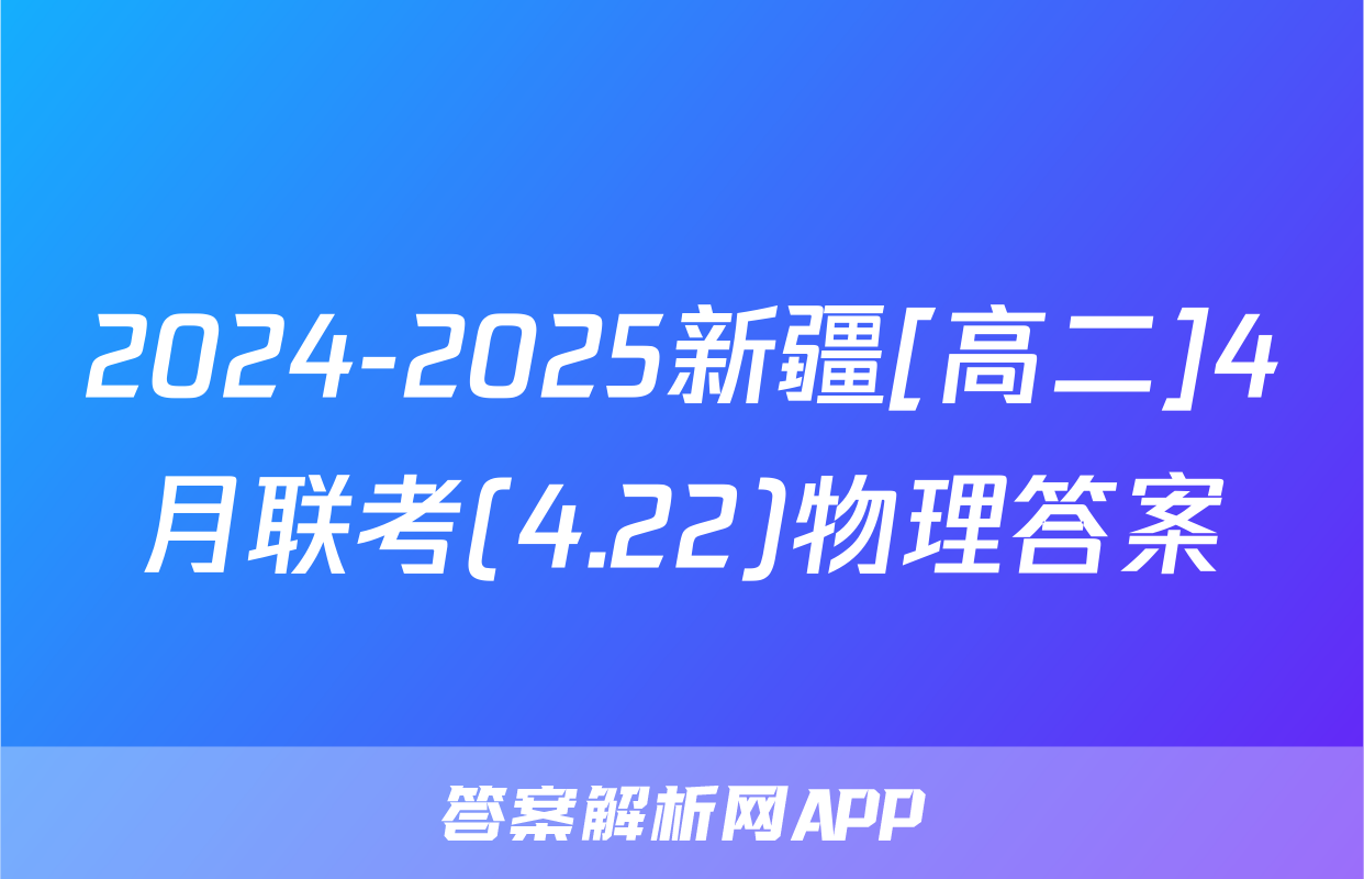 2024-2025新疆[高二]4月联考(4.22)物理答案