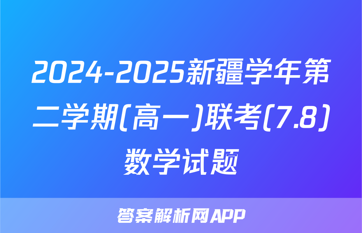 2024-2025新疆学年第二学期(高一)联考(7.8)数学试题