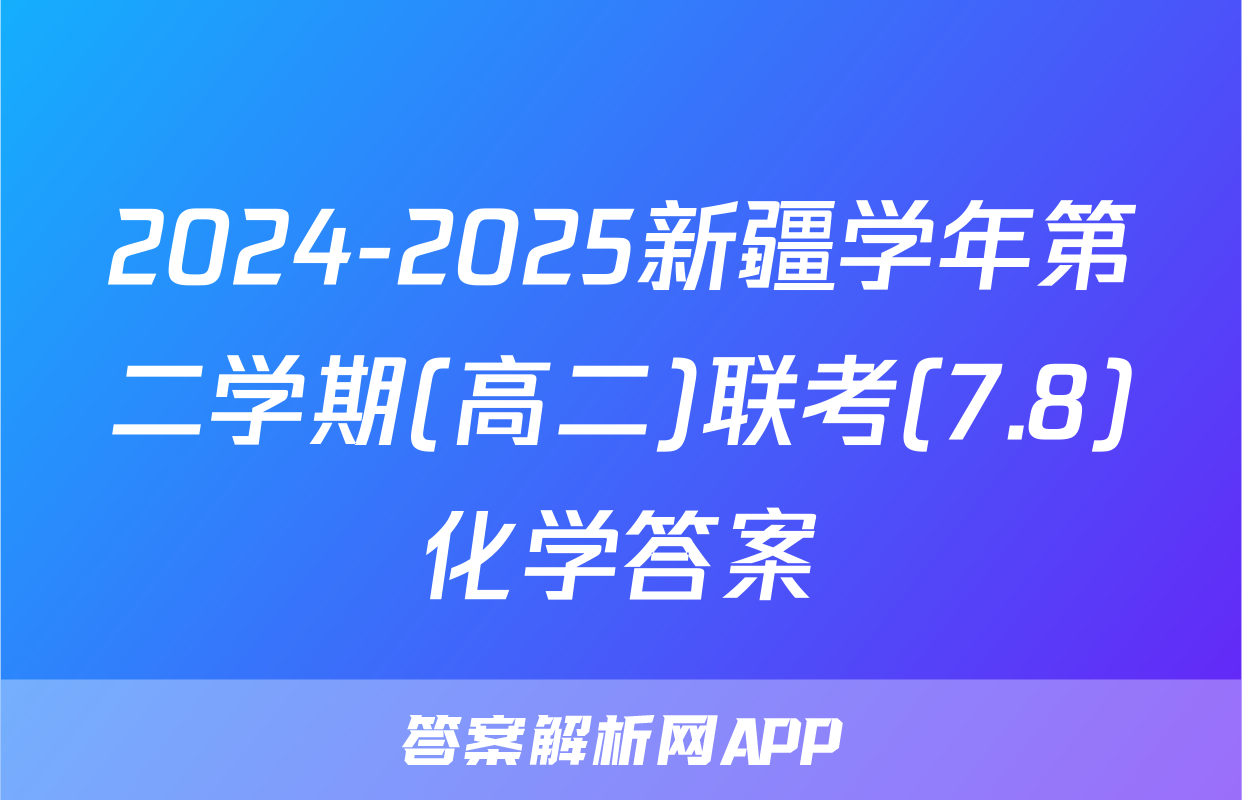 2024-2025新疆学年第二学期(高二)联考(7.8)化学答案