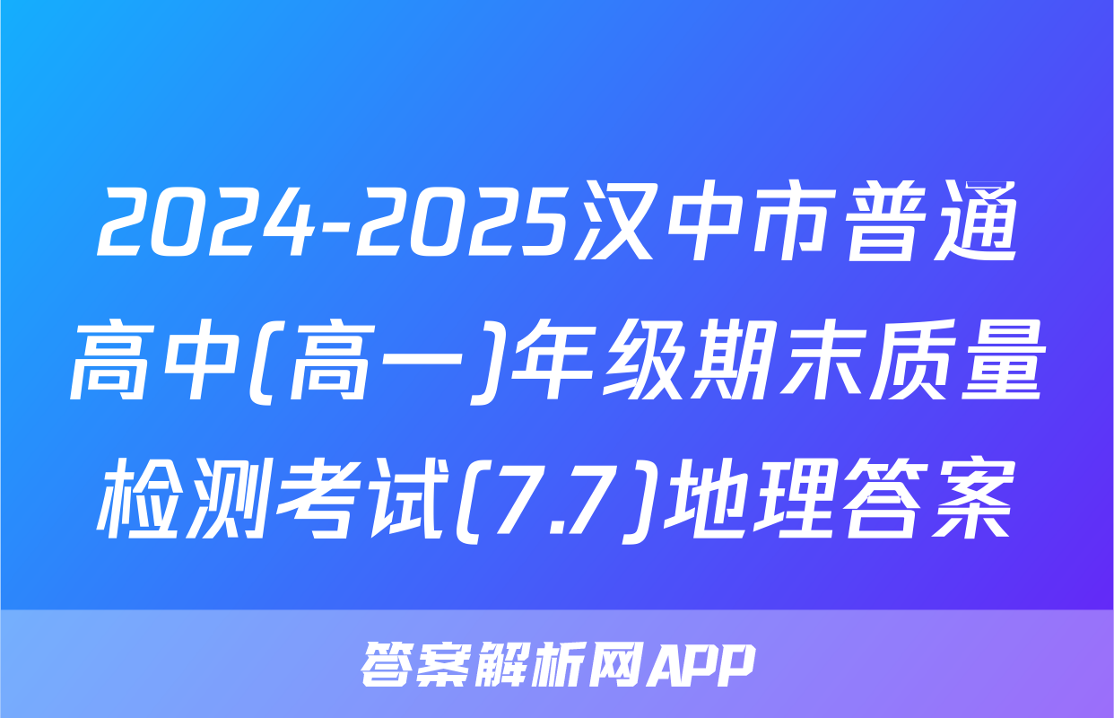 2024-2025汉中市普通高中(高一)年级期末质量检测考试(7.7)地理答案
