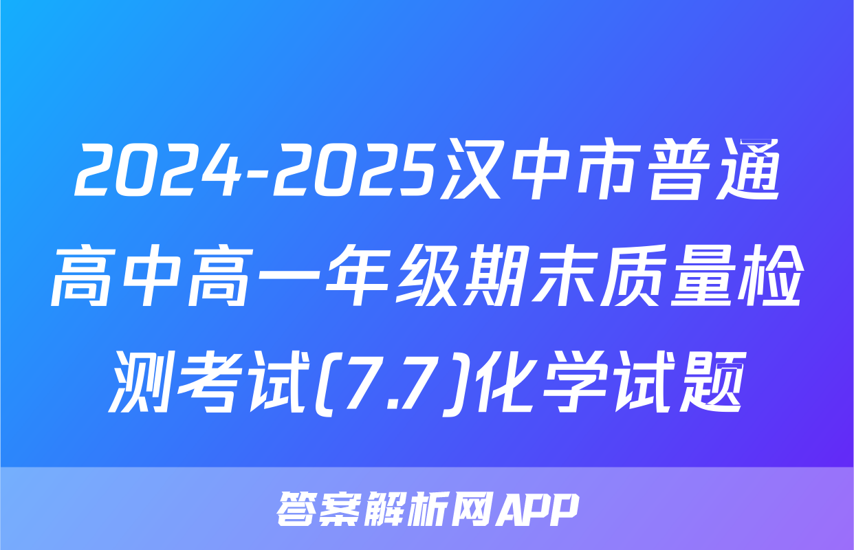 2024-2025汉中市普通高中高一年级期末质量检测考试(7.7)化学试题