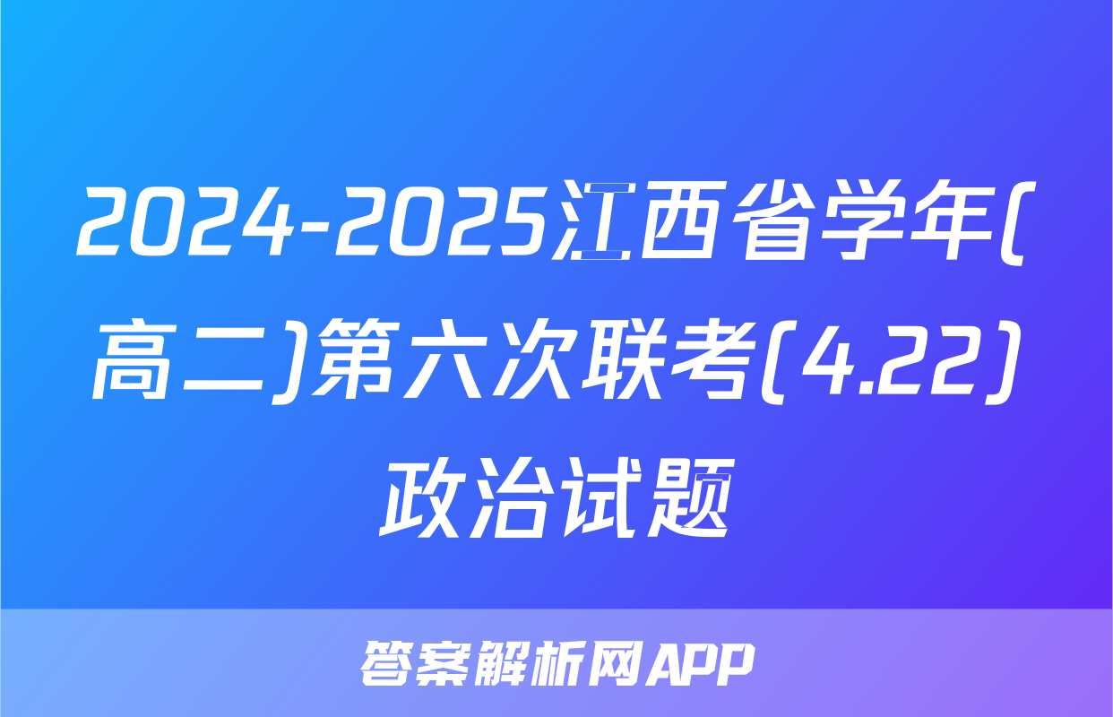2024-2025江西省学年(高二)第六次联考(4.22)政治试题