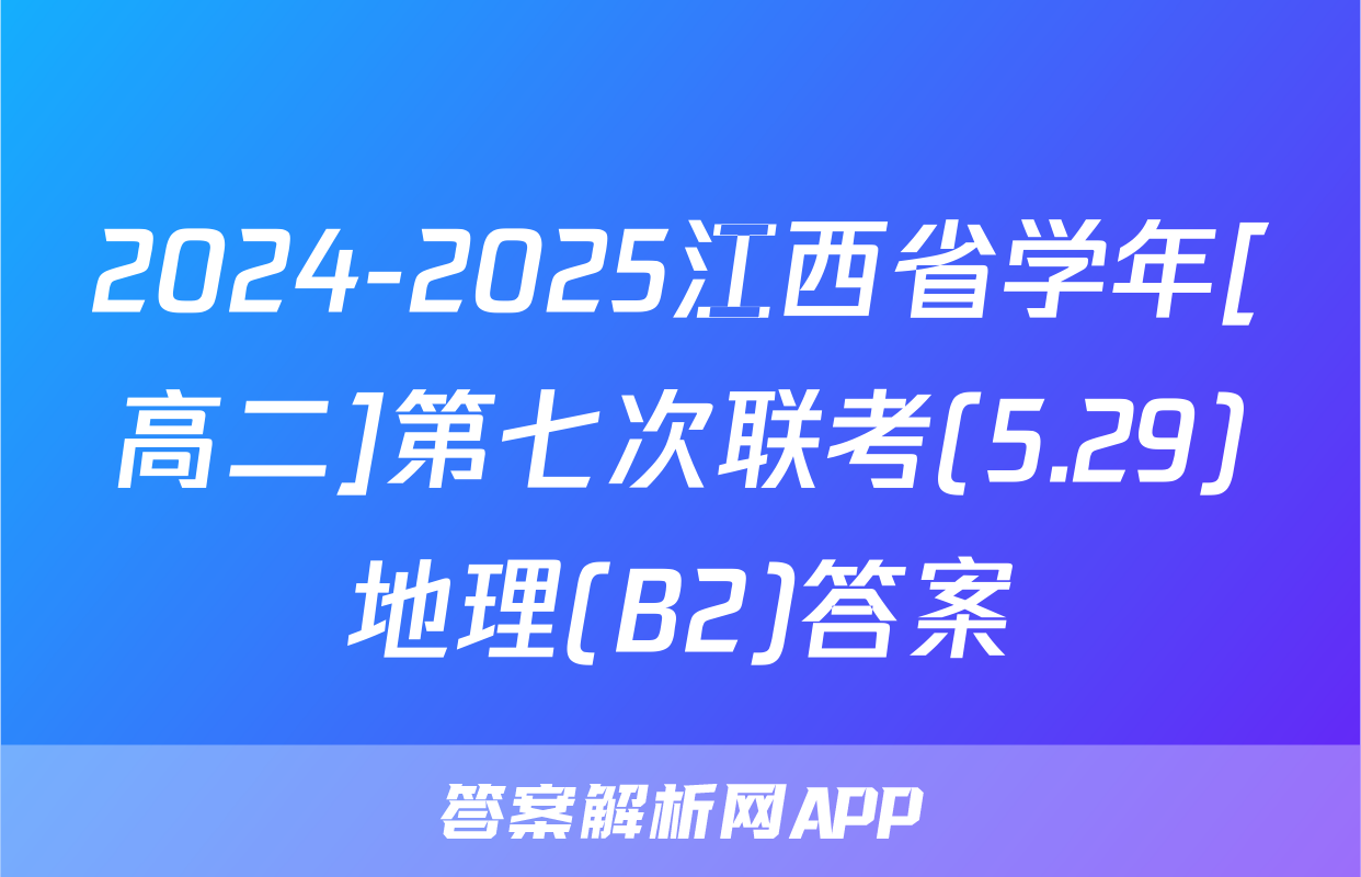 2024-2025江西省学年[高二]第七次联考(5.29)地理(B2)答案