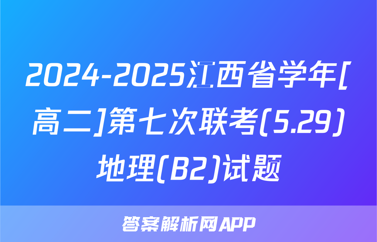 2024-2025江西省学年[高二]第七次联考(5.29)地理(B2)试题