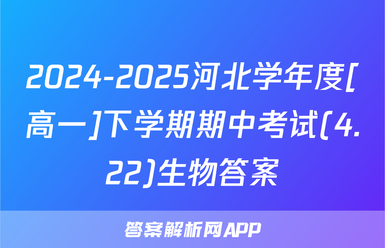 2024-2025河北学年度[高一]下学期期中考试(4.22)生物答案