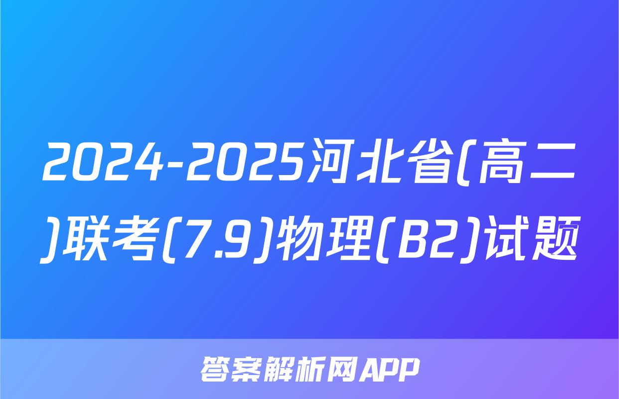 2024-2025河北省(高二)联考(7.9)物理(B2)试题