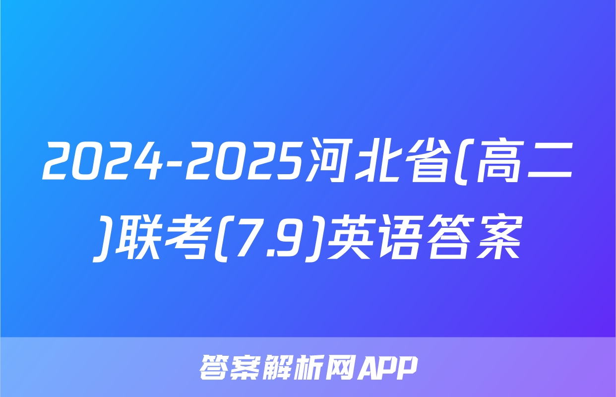2024-2025河北省(高二)联考(7.9)英语答案