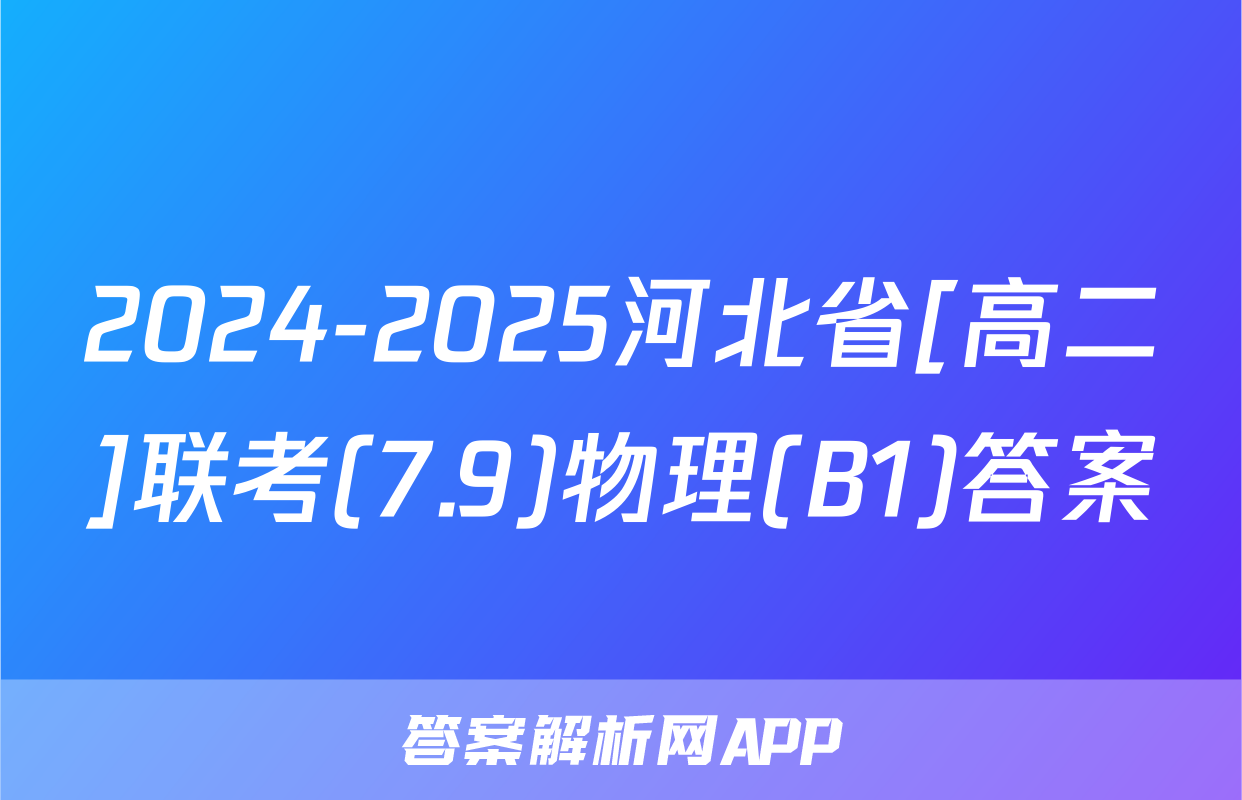 2024-2025河北省[高二]联考(7.9)物理(B1)答案