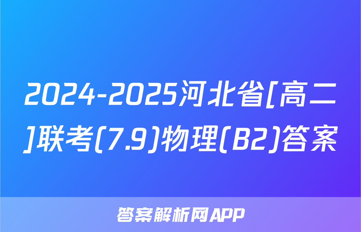 2024-2025河北省[高二]联考(7.9)物理(B2)答案