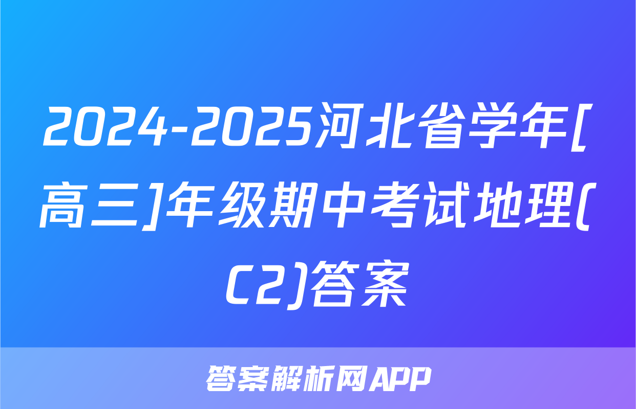 2024-2025河北省学年[高三]年级期中考试地理(C2)答案