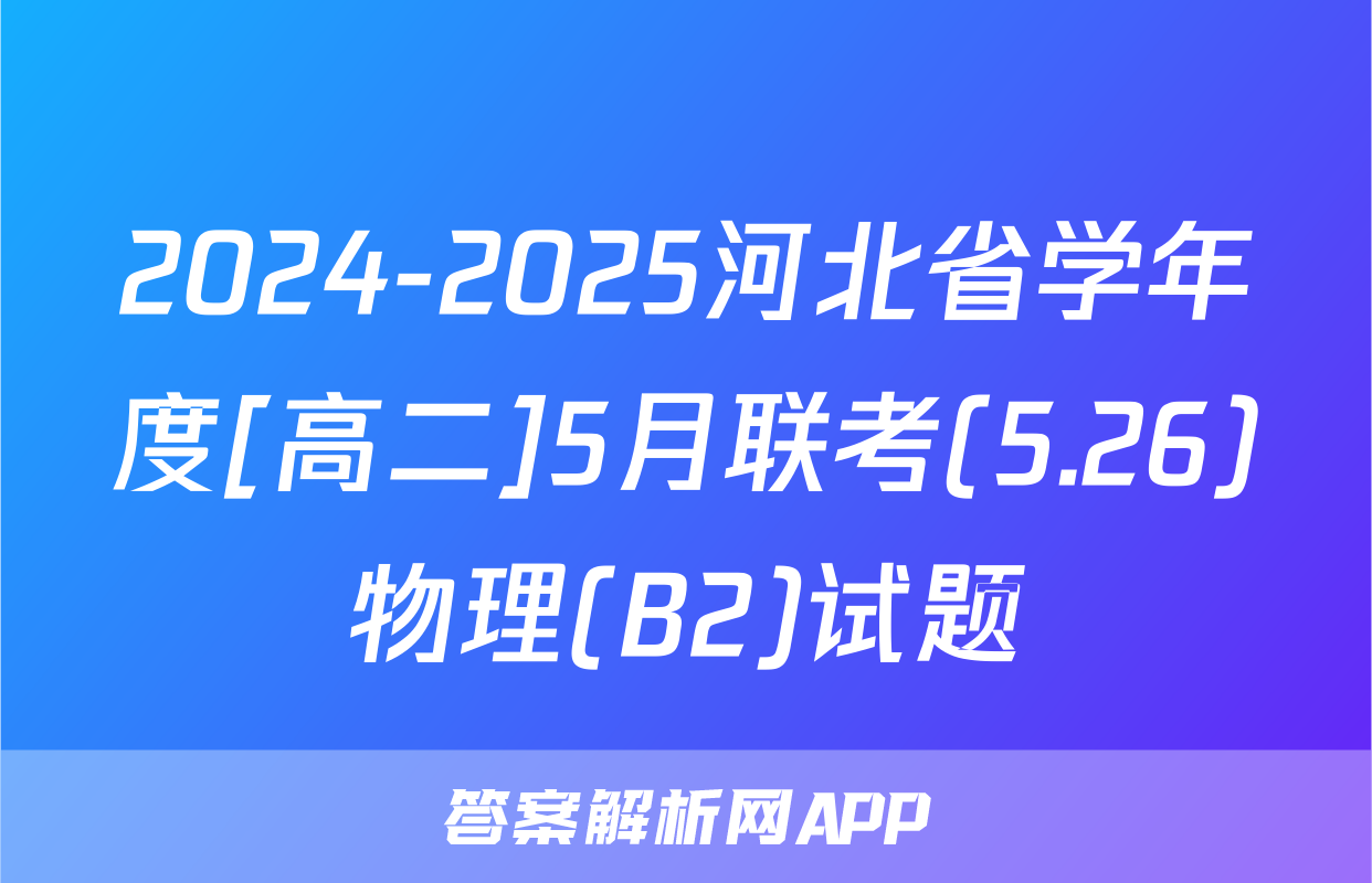 2024-2025河北省学年度[高二]5月联考(5.26)物理(B2)试题
