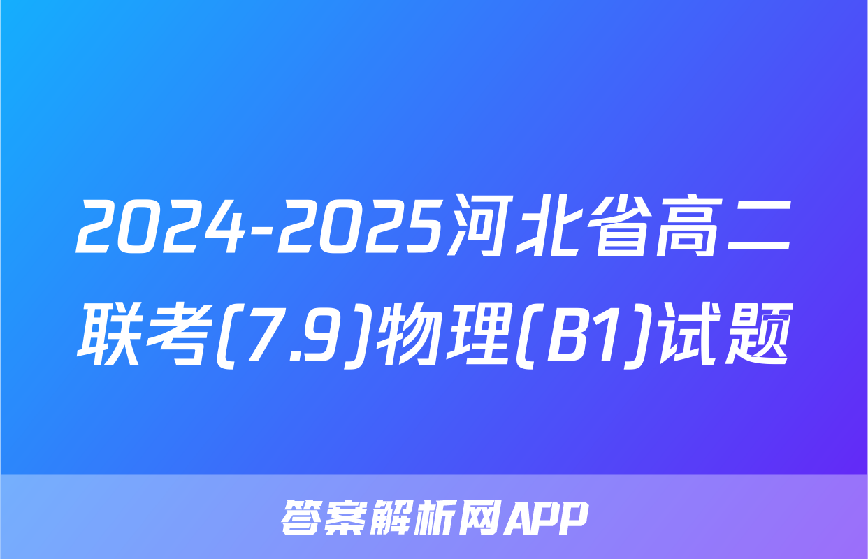 2024-2025河北省高二联考(7.9)物理(B1)试题