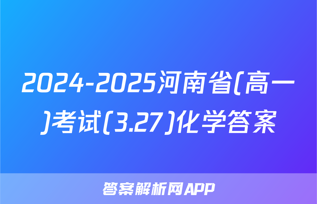 2024-2025河南省(高一)考试(3.27)化学答案