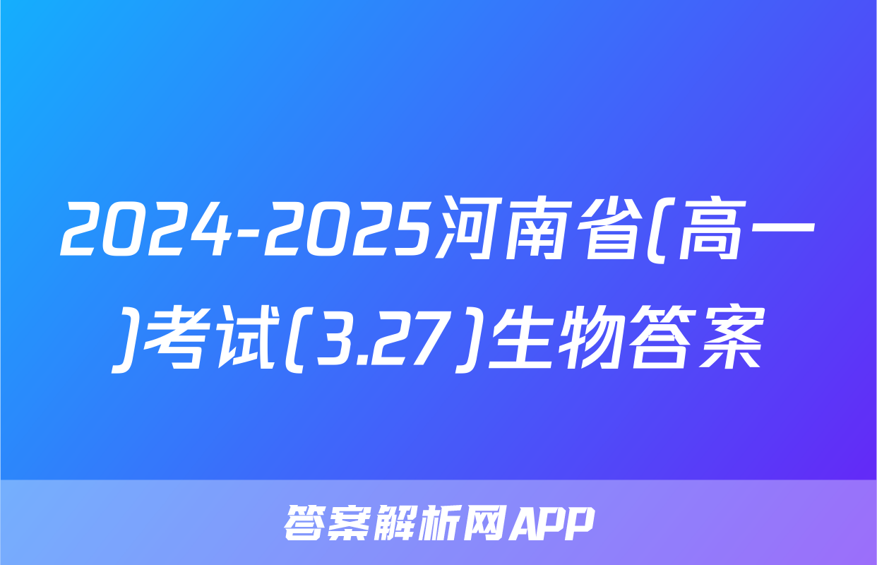 2024-2025河南省(高一)考试(3.27)生物答案