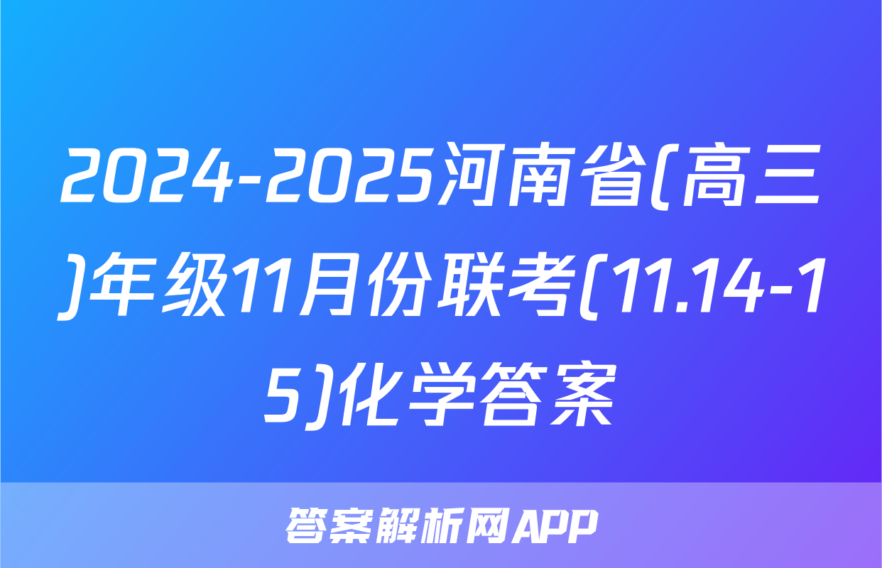 2024-2025河南省(高三)年级11月份联考(11.14-15)化学答案