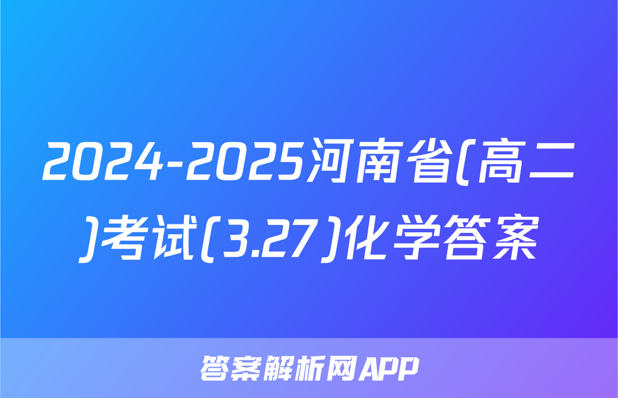 2024-2025河南省(高二)考试(3.27)化学答案