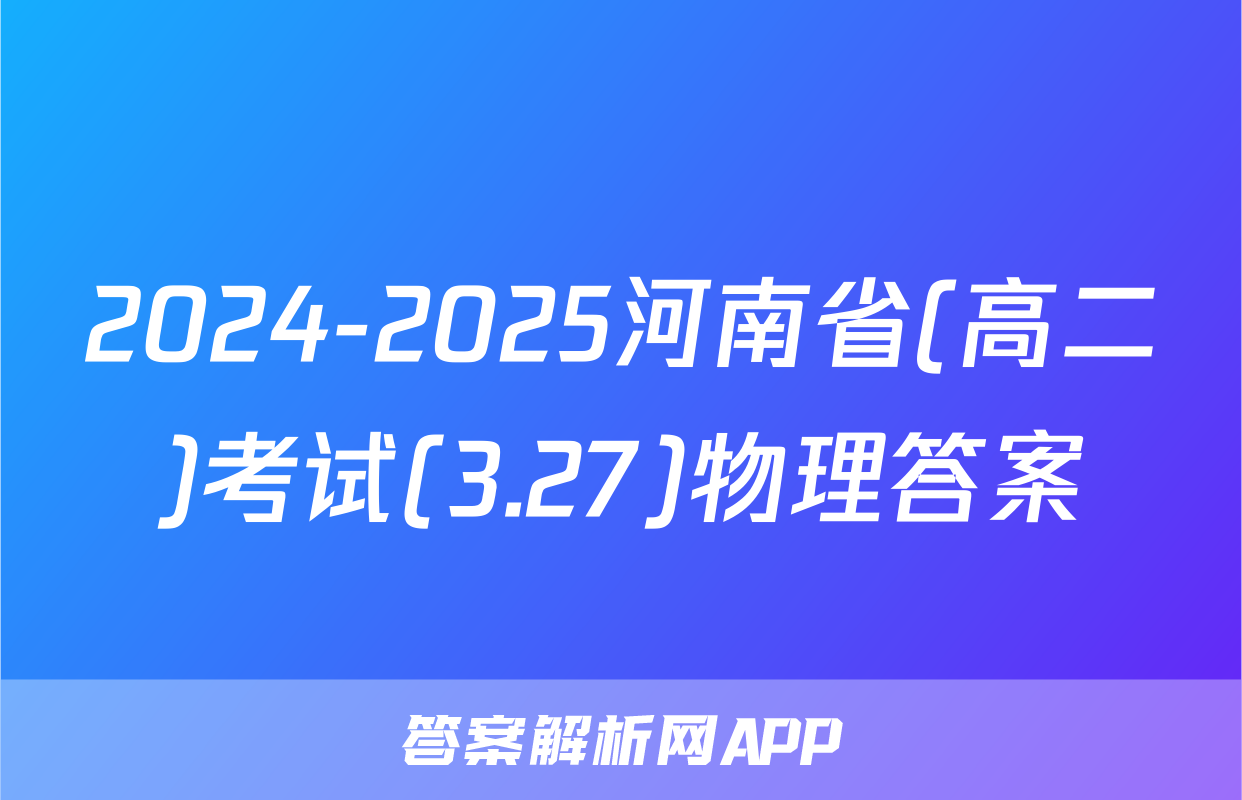 2024-2025河南省(高二)考试(3.27)物理答案
