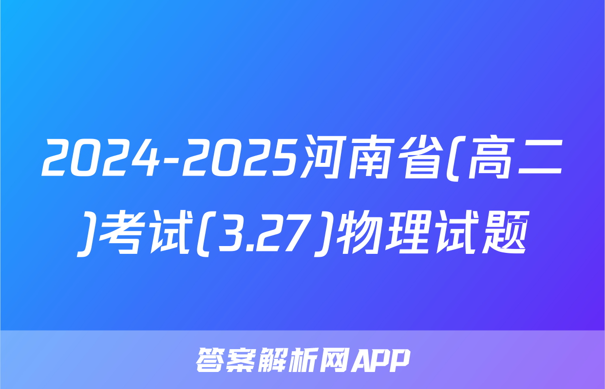 2024-2025河南省(高二)考试(3.27)物理试题