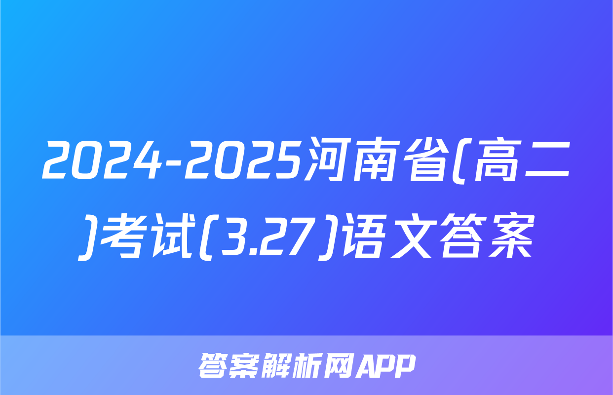2024-2025河南省(高二)考试(3.27)语文答案