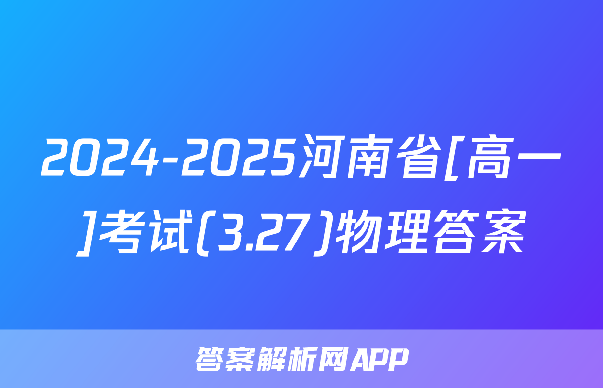 2024-2025河南省[高一]考试(3.27)物理答案