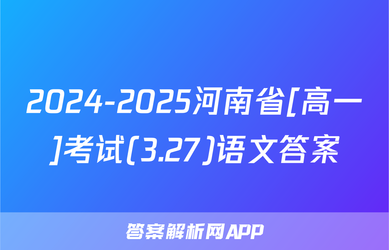 2024-2025河南省[高一]考试(3.27)语文答案