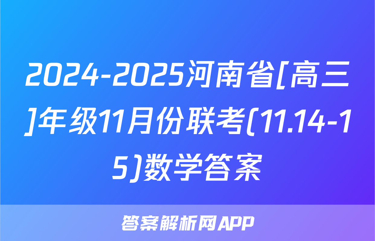2024-2025河南省[高三]年级11月份联考(11.14-15)数学答案
