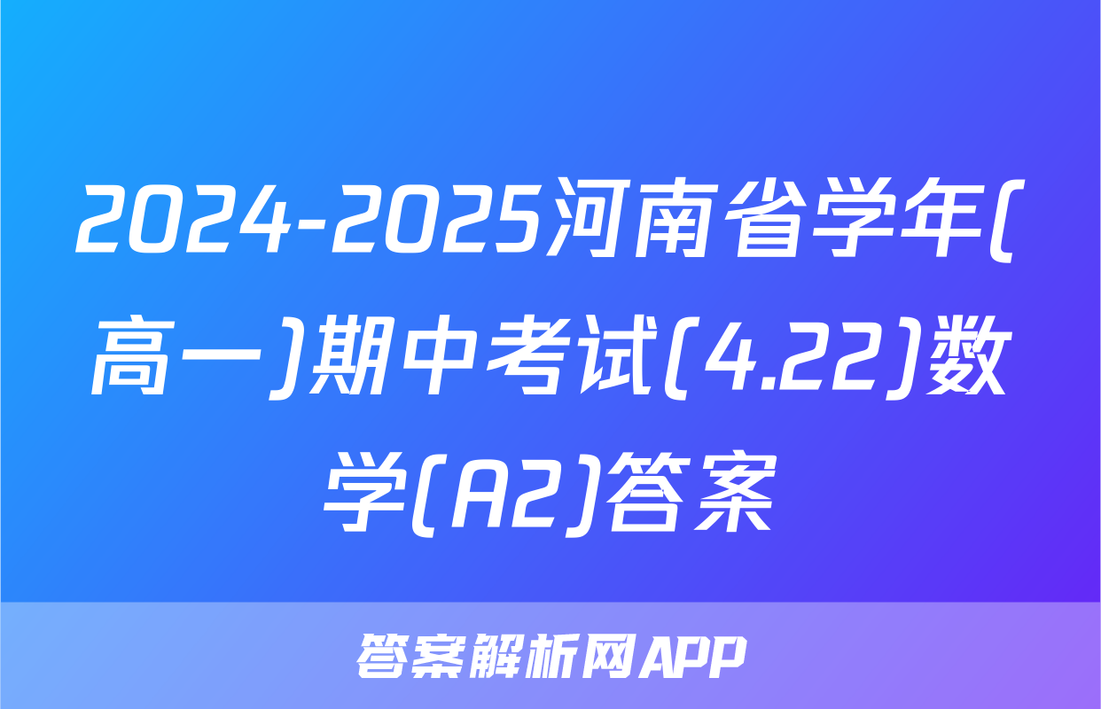 2024-2025河南省学年(高一)期中考试(4.22)数学(A2)答案