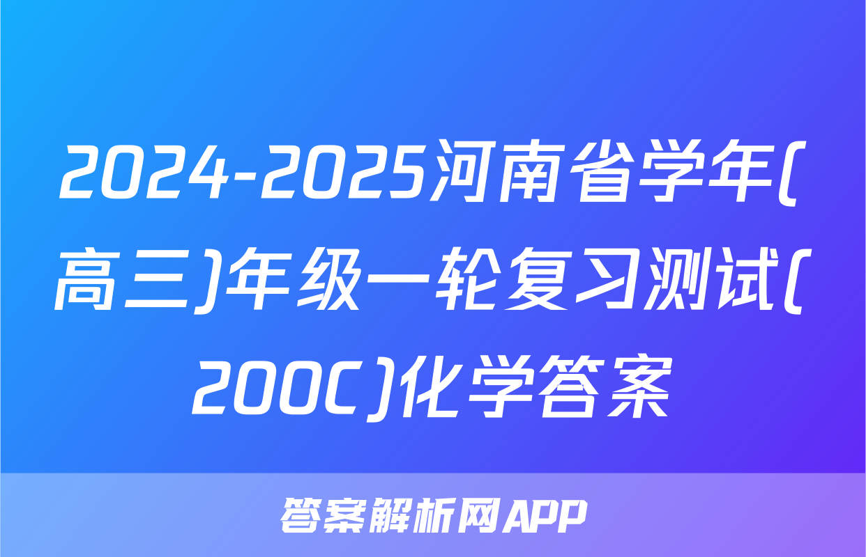 2024-2025河南省学年(高三)年级一轮复习测试(200C)化学答案