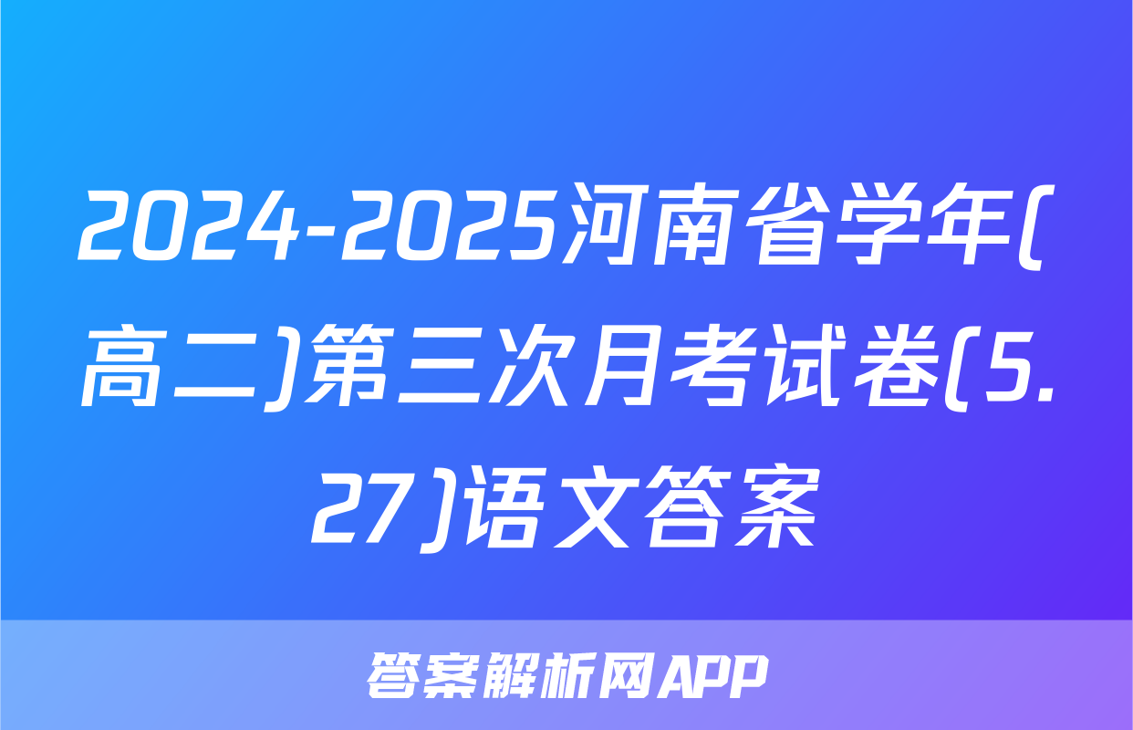2024-2025河南省学年(高二)第三次月考试卷(5.27)语文答案