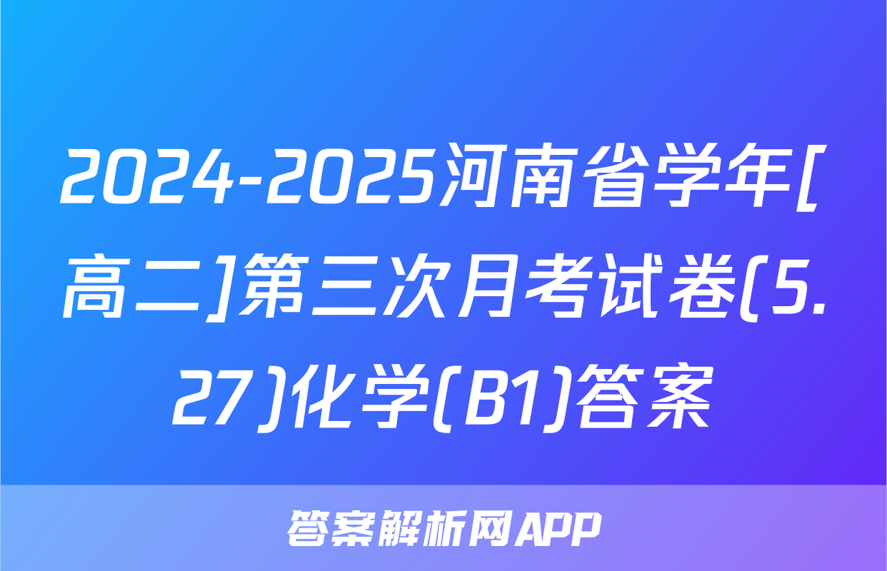 2024-2025河南省学年[高二]第三次月考试卷(5.27)化学(B1)答案