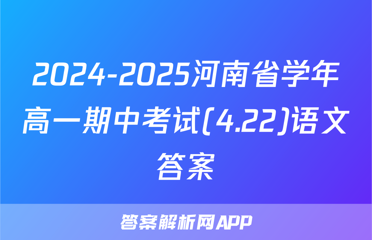 2024-2025河南省学年高一期中考试(4.22)语文答案