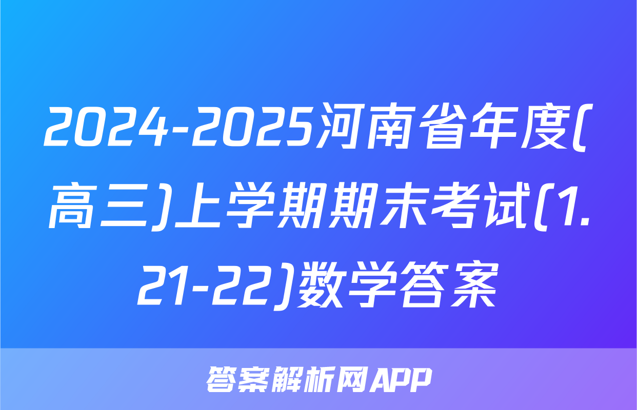 2024-2025河南省年度(高三)上学期期末考试(1.21-22)数学答案
