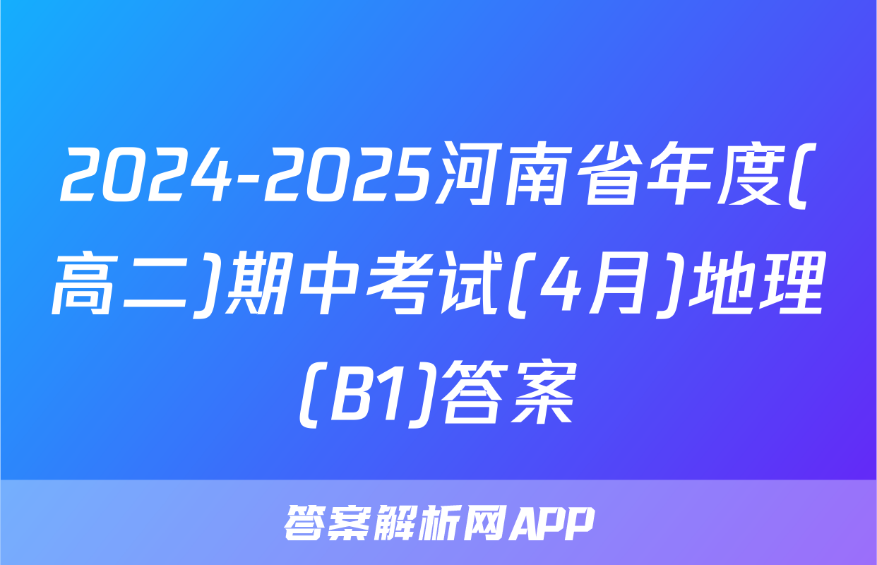 2024-2025河南省年度(高二)期中考试(4月)地理(B1)答案