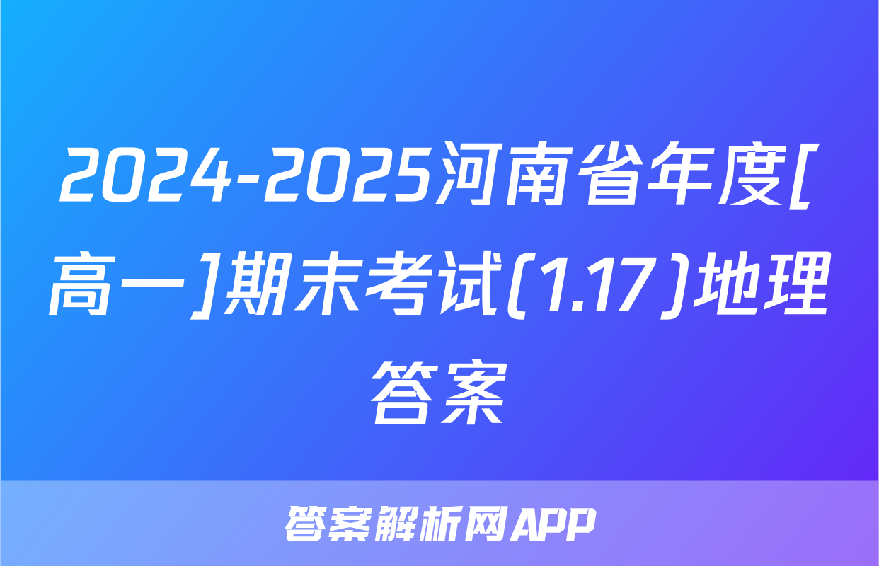 2024-2025河南省年度[高一]期末考试(1.17)地理答案