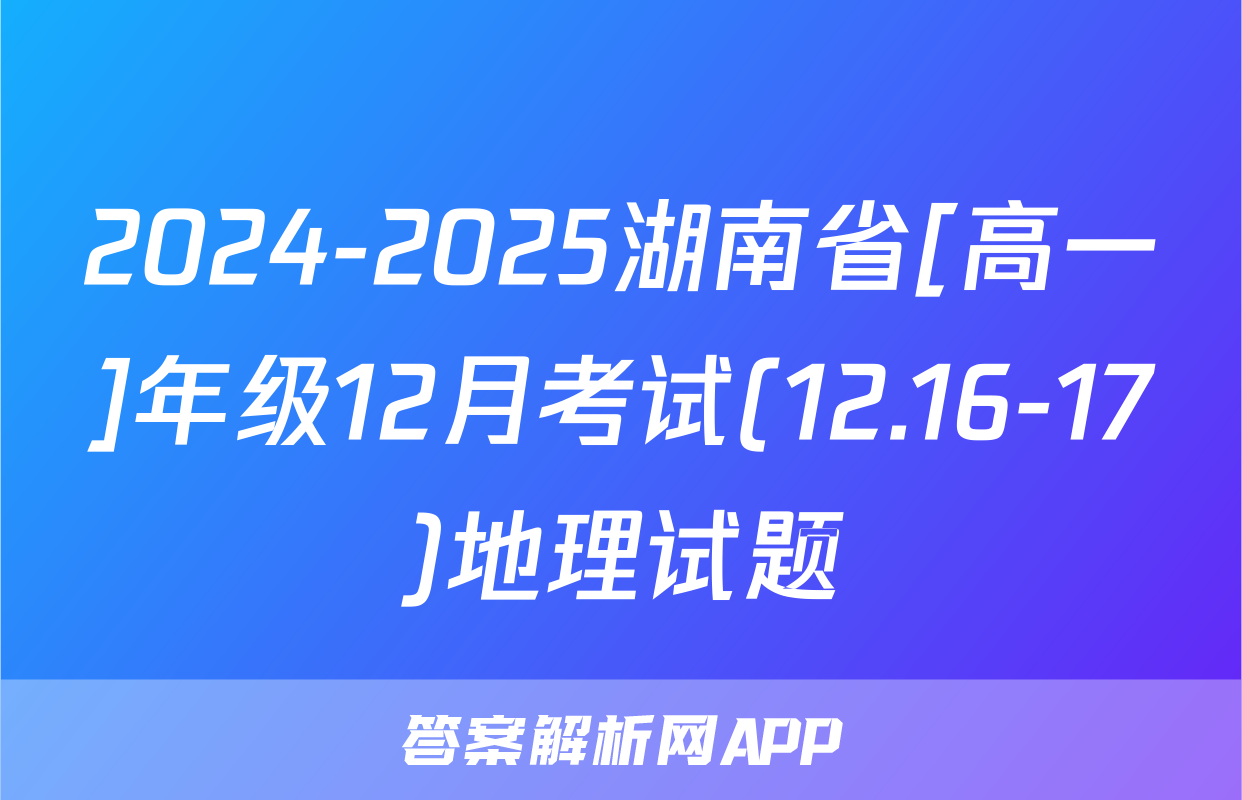 2024-2025湖南省[高一]年级12月考试(12.16-17)地理试题