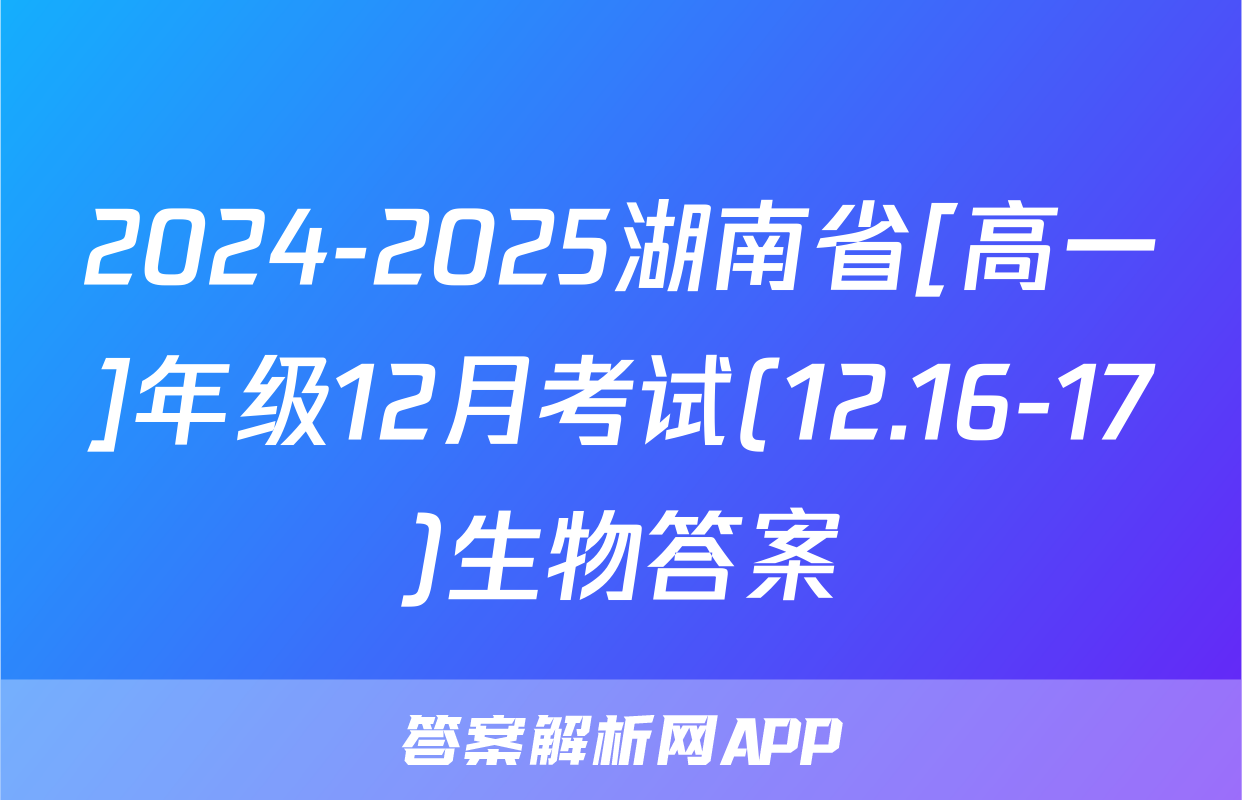 2024-2025湖南省[高一]年级12月考试(12.16-17)生物答案