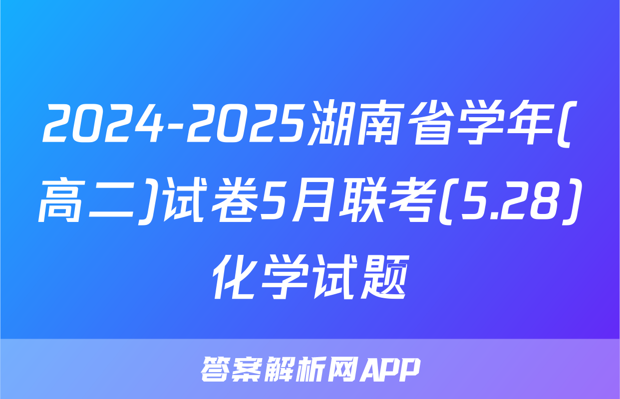 2024-2025湖南省学年(高二)试卷5月联考(5.28)化学试题