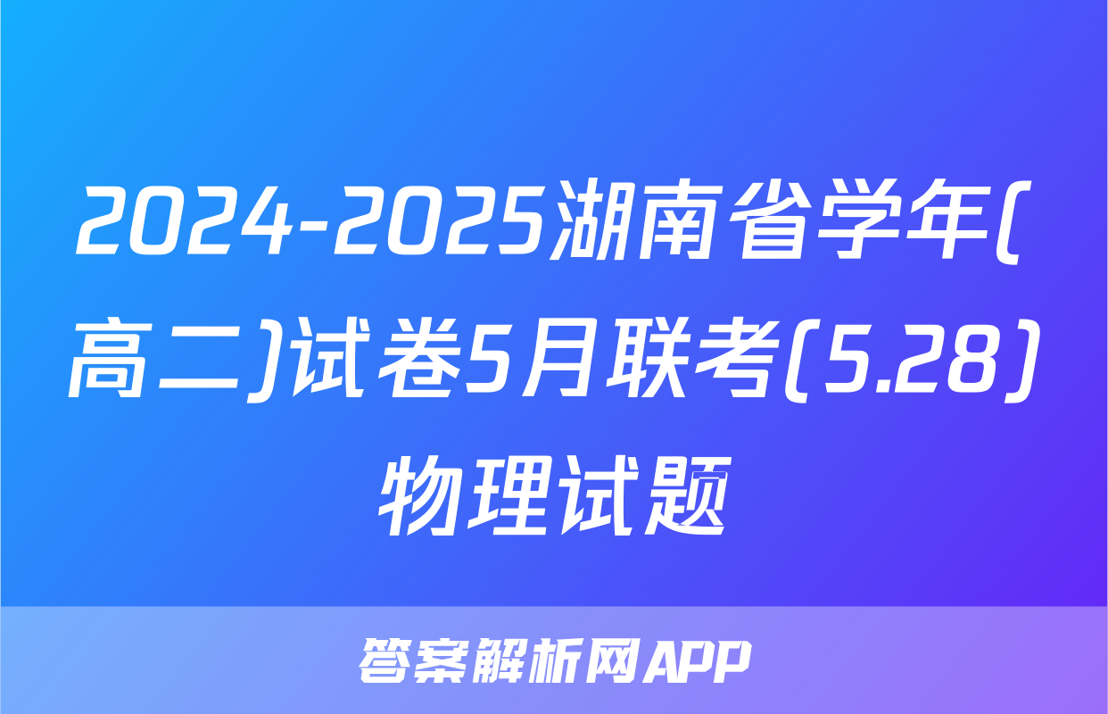 2024-2025湖南省学年(高二)试卷5月联考(5.28)物理试题