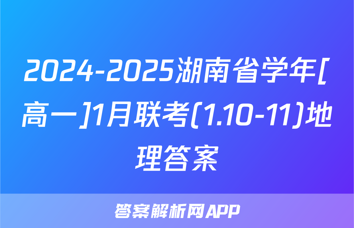 2024-2025湖南省学年[高一]1月联考(1.10-11)地理答案