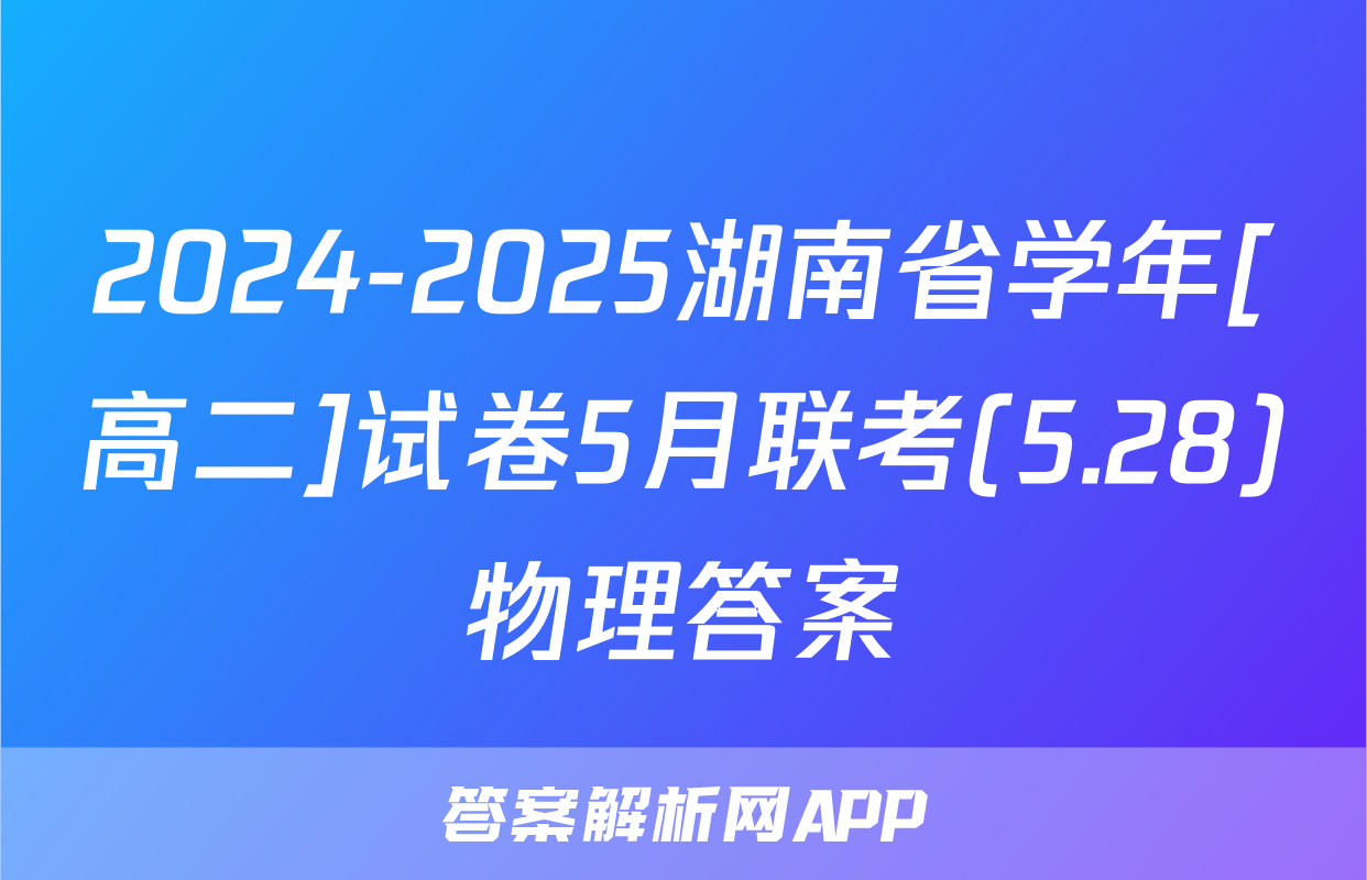 2024-2025湖南省学年[高二]试卷5月联考(5.28)物理答案