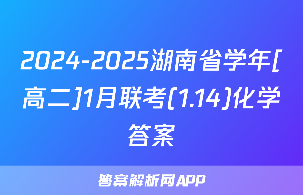 2024-2025湖南省学年[高二]1月联考(1.14)化学答案