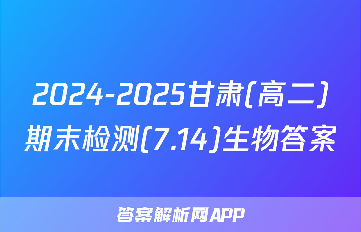 2024-2025甘肃(高二)期末检测(7.14)生物答案