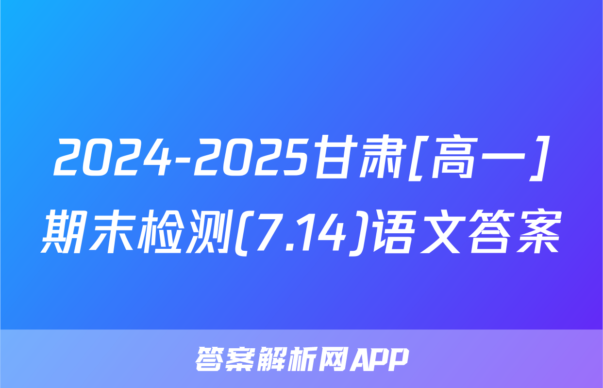 2024-2025甘肃[高一]期末检测(7.14)语文答案