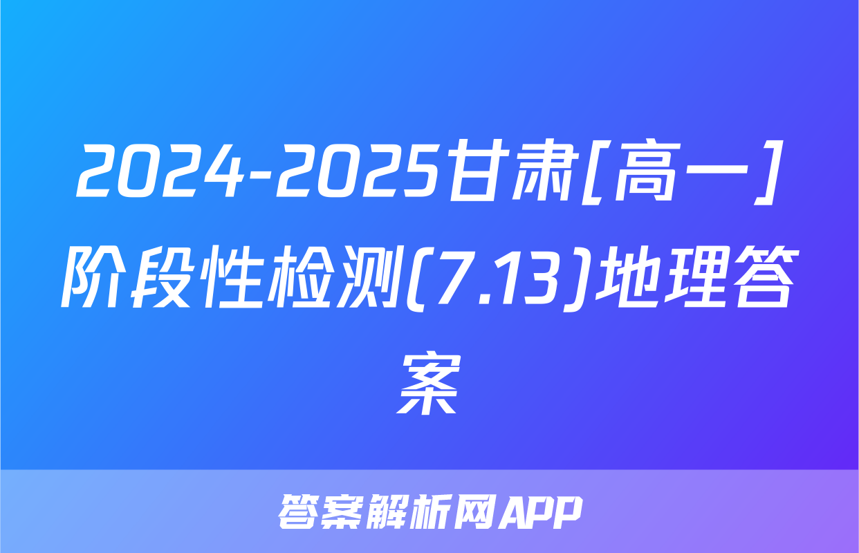2024-2025甘肃[高一]阶段性检测(7.13)地理答案