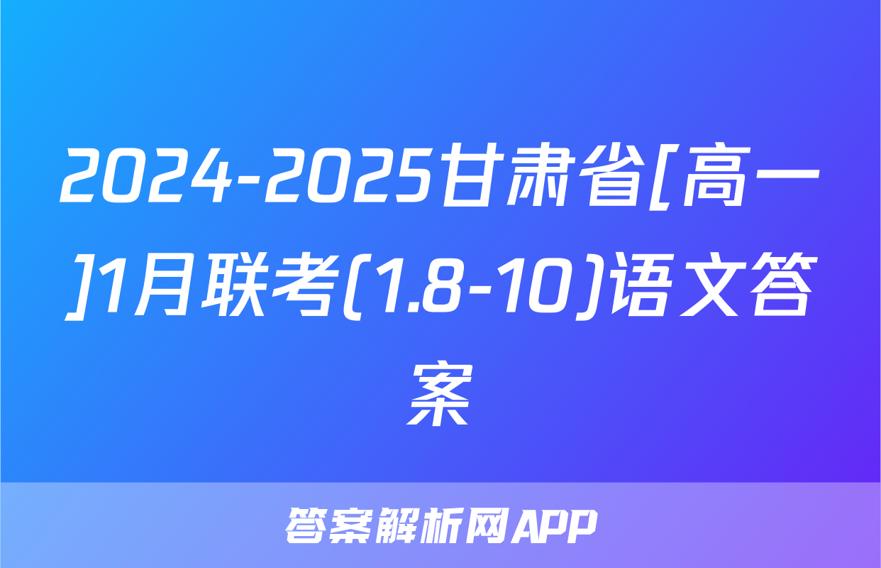 2024-2025甘肃省[高一]1月联考(1.8-10)语文答案