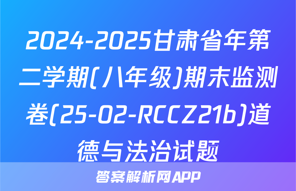 2024-2025甘肃省年第二学期(八年级)期末监测卷(25-02-RCCZ21b)道德与法治试题